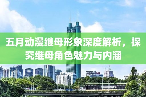 五月动漫继母形象深度解析，探究继母角色魅力与内涵