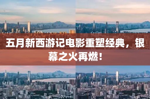 五月新西游记电影重塑经典，银幕之火再燃！