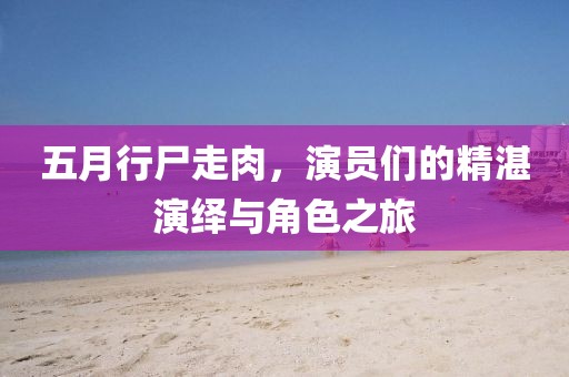 五月行尸走肉，演员们的精湛演绎与角色之旅