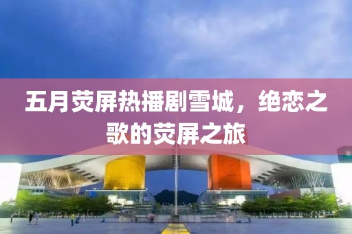 五月荧屏热播剧雪城，绝恋之歌的荧屏之旅