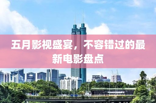 五月影视盛宴，不容错过的最新电影盘点