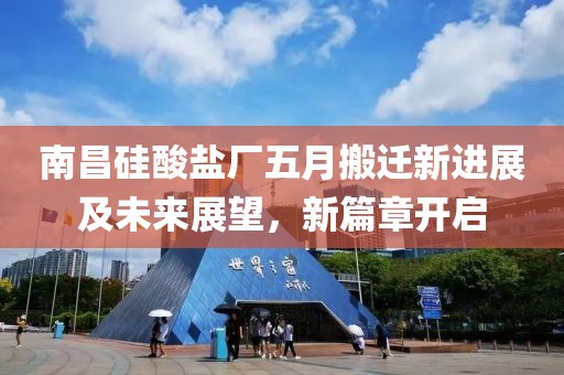 南昌硅酸盐厂五月搬迁新进展及未来展望，新篇章开启