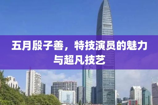 五月殷子善，特技演员的魅力与超凡技艺