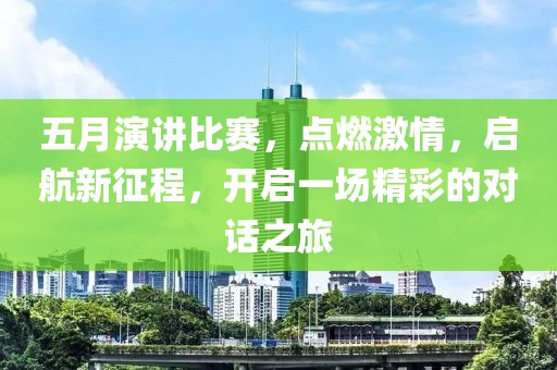 五月演讲比赛，点燃激情，启航新征程，开启一场精彩的对话之旅