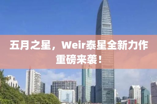 五月之星，Weir泰星全新力作重磅来袭！