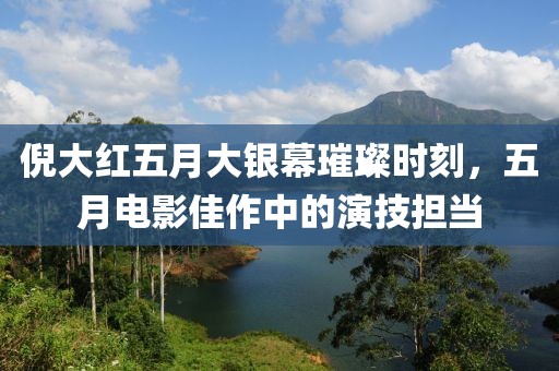 倪大红五月大银幕璀璨时刻，五月电影佳作中的演技担当