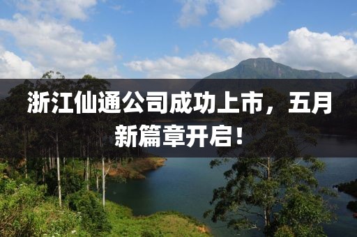 浙江仙通公司成功上市，五月新篇章开启！