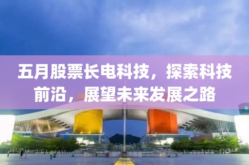 五月股票长电科技，探索科技前沿，展望未来发展之路