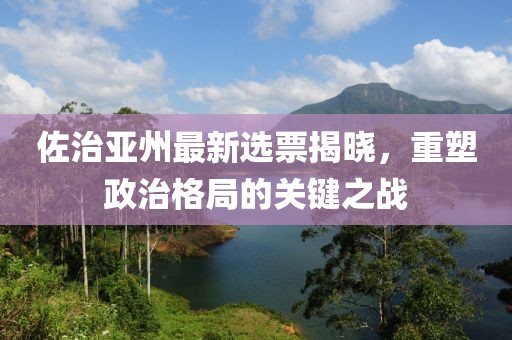 佐治亚州最新选票揭晓，重塑政治格局的关键之战