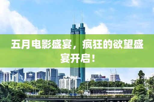 五月电影盛宴，疯狂的欲望盛宴开启！