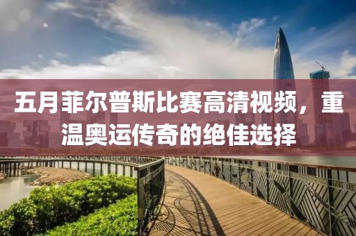 五月菲尔普斯比赛高清视频，重温奥运传奇的绝佳选择