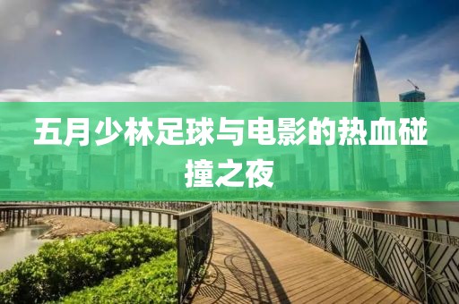 五月少林足球与电影的热血碰撞之夜