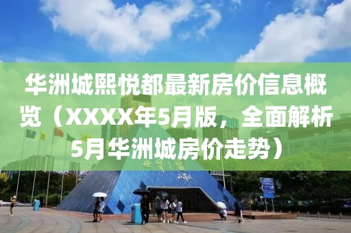 华洲城熙悦都最新房价信息概览（XXXX年5月版，全面解析5月华洲城房价走势）