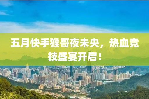 五月快手猴哥夜未央，热血竞技盛宴开启！