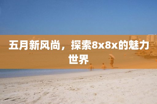 五月新风尚，探索8x8x的魅力世界
