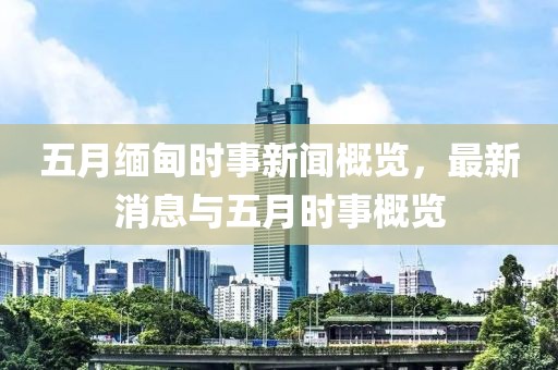 五月缅甸时事新闻概览，最新消息与五月时事概览