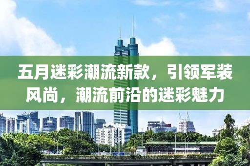 五月迷彩潮流新款，引领军装风尚，潮流前沿的迷彩魅力