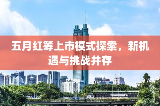 五月红筹上市模式探索，新机遇与挑战并存