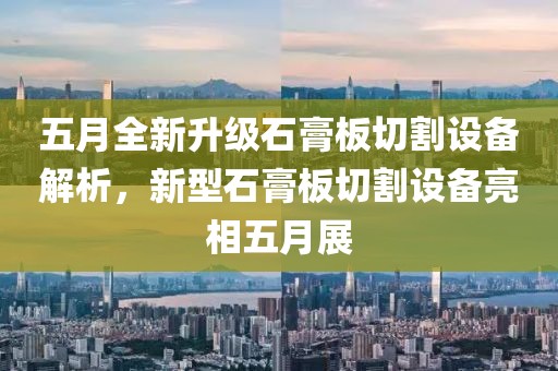 五月全新升级石膏板切割设备解析，新型石膏板切割设备亮相五月展