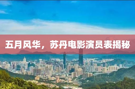 五月风华，苏丹电影演员表揭秘