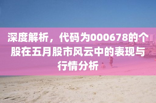 深度解析，代码为000678的个股在五月股市风云中的表现与行情分析