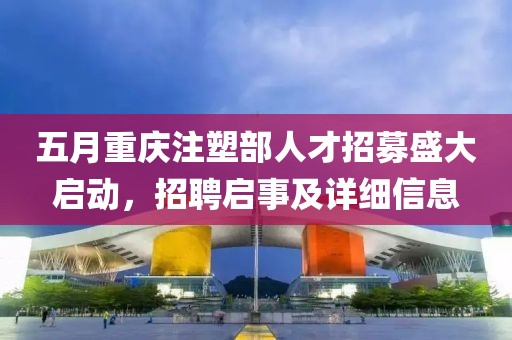 五月重庆注塑部人才招募盛大启动，招聘启事及详细信息