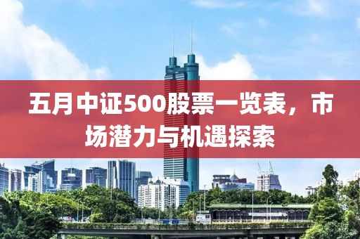 五月中证500股票一览表，市场潜力与机遇探索