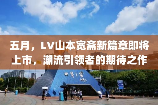 五月，LV山本宽斋新篇章即将上市，潮流引领者的期待之作