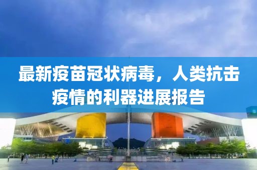 最新疫苗冠状病毒，人类抗击疫情的利器进展报告