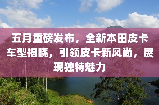 五月重磅发布，全新本田皮卡车型揭晓，引领皮卡新风尚，展现独特魅力