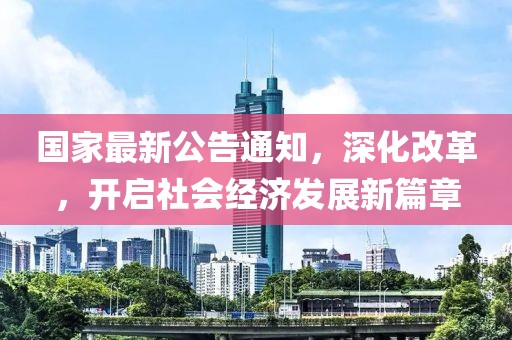 国家最新公告通知，深化改革，开启社会经济发展新篇章