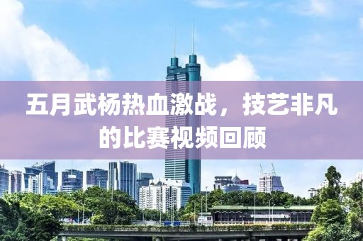 五月武杨热血激战，技艺非凡的比赛视频回顾