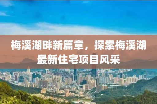 梅溪湖畔新篇章，探索梅溪湖最新住宅项目风采
