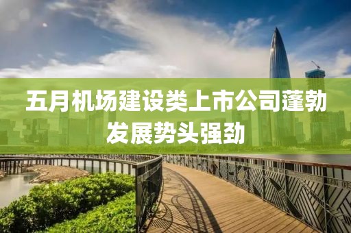 五月机场建设类上市公司蓬勃发展势头强劲