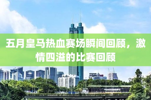 五月皇马热血赛场瞬间回顾，激情四溢的比赛回顾