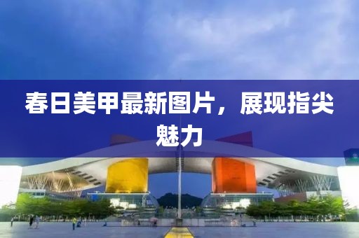 春日美甲最新图片，展现指尖魅力