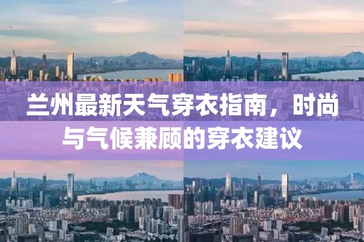 兰州最新天气穿衣指南，时尚与气候兼顾的穿衣建议