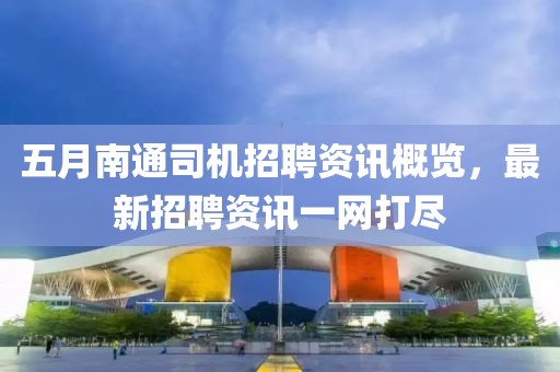 五月南通司机招聘资讯概览，最新招聘资讯一网打尽