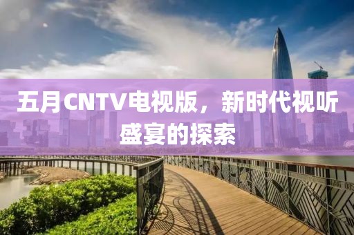 五月CNTV电视版，新时代视听盛宴的探索