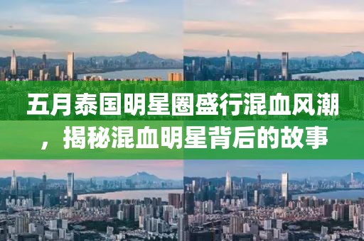 五月泰国明星圈盛行混血风潮，揭秘混血明星背后的故事