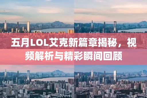 五月LOL艾克新篇章揭秘，视频解析与精彩瞬间回顾