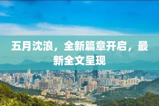 五月沈浪，全新篇章开启，最新全文呈现