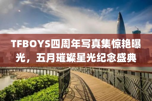 TFBOYS四周年写真集惊艳曝光，五月璀璨星光纪念盛典