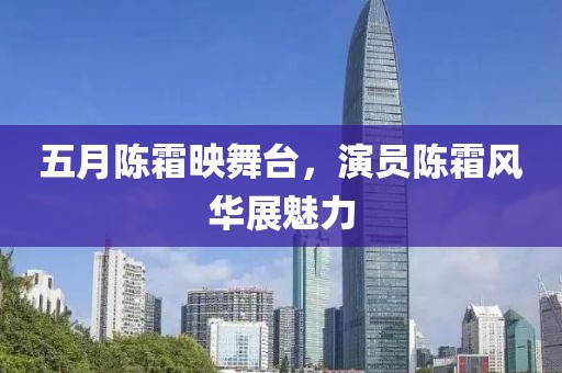 五月陈霜映舞台，演员陈霜风华展魅力