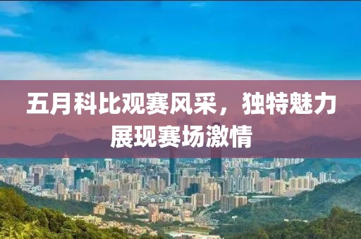 五月科比观赛风采，独特魅力展现赛场激情