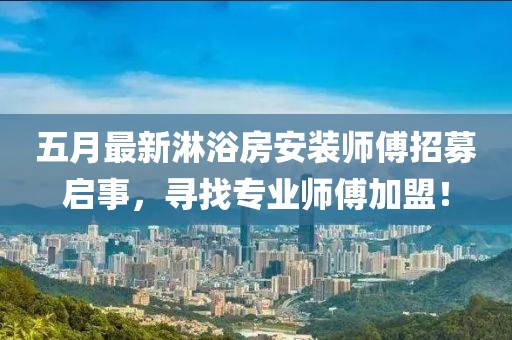 五月最新淋浴房安装师傅招募启事，寻找专业师傅加盟！