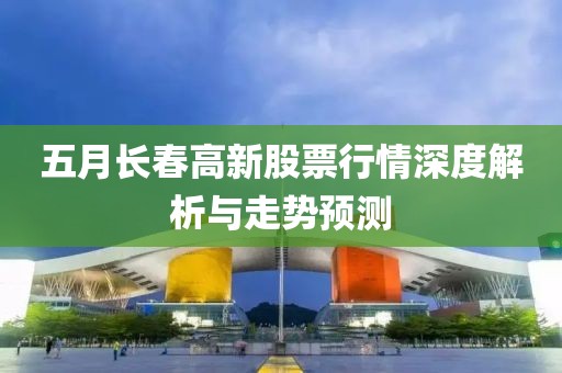 五月长春高新股票行情深度解析与走势预测