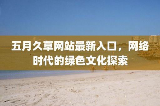 五月久草网站最新入口，网络时代的绿色文化探索
