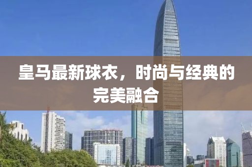 皇马最新球衣，时尚与经典的完美融合