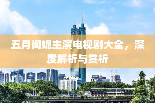 五月闫妮主演电视剧大全，深度解析与赏析